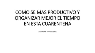 COMO SE MAS PRODUCTIVO Y
ORGANIZAR MEJOR EL TIEMPO
EN ESTA CUARENTENA
ALEJANDRA DAVID GUERRA
 