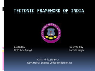 TECTONIC FRAMEWORK OF INDIA
Guided by Presented by
Dr.VishnuGadgil Ruchita Singh
Class-M.Sc. (I Sem.)
Govt.Holkar Science College Indore(M.P.)
1
 