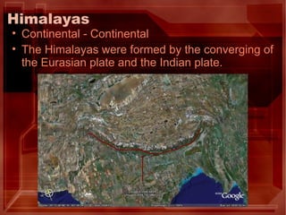 Himalayas  Continental - Continental The Himalayas were formed by the converging of the Eurasian plate and the Indian plate. 