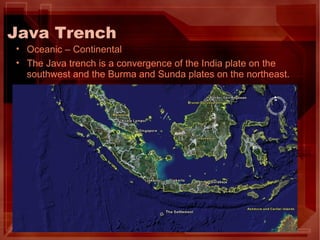 Java Trench Oceanic – Continental The Java trench is a convergence of the India plate on the southwest and the Burma and Sunda plates on the northeast. 