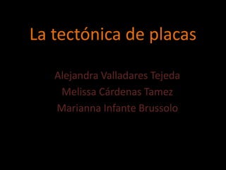 La tectónica de placas
Alejandra Valladares Tejeda
Melissa Cárdenas Tamez
Marianna Infante Brussolo
 
