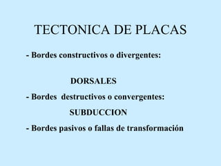 TECTONICA DE PLACAS
- Bordes constructivos o divergentes:
DORSALES
- Bordes destructivos o convergentes:
SUBDUCCION
- Bordes pasivos o fallas de transformación
 