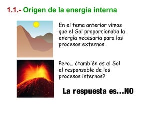 1.1.- Origen de la energía interna
En el tema anterior vimos
que el Sol proporcionaba la
energía necesaria para los
procesos externos.
Pero… ¿también es el Sol
el responsable de los
procesos internos?
La respuesta es…NO
 