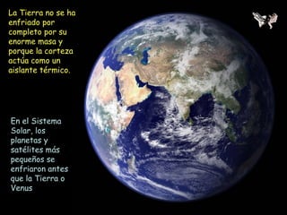 La Tierra no se ha
enfriado por
completo por su
enorme masa y
porque la corteza
actúa como un
aislante térmico.
En el Sistema
Solar, los
planetas y
satélites más
pequeños se
enfriaron antes
que la Tierra o
Venus
 