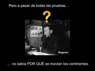 … no sabía POR QUÉ se movían los continentes.
Pero a pesar de todas las pruebas…
Wegener
 