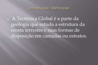  A Tectônica Global é a parte da 
geologia que estuda a estrutura da 
crosta terrestre e suas formas de 
disposição em camadas ou estratos. 
 