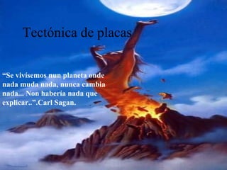 Tectónica de placas
“Se vivísemos nun planeta onde
nada muda nada, nunca cambia
nada... Non habería nada que
explicar..”.Carl Sagan.
 