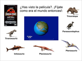 ¿Has visto la película?. ¡Fíjate
como era el mundo entonces!:
Tiranosaurio
Triceratops
Parasaurolophus
Ictiosaurio Plesiosaurio
Pterosaurio
 