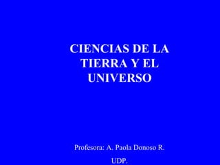 CIENCIAS DE LA
 TIERRA Y EL
  UNIVERSO




Profesora: A. Paola Donoso R.
           UDP.
 