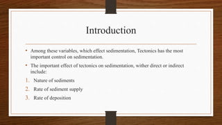 Introduction
• Among these variables, which effect sedimentation, Tectonics has the most
important control on sedimentation.
• The important effect of tectonics on sedimentation, wither direct or indirect
include:
1. Nature of sediments
2. Rate of sediment supply
3. Rate of deposition
 