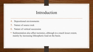 Introduction
4. Depositional environments
5. Nature of source rock
6. Nature of vertical succession
• Sedimentation also affect tectonics, although to a much lesser extent,
mainly by increasing lithospheric load on the basin.
 