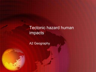Tectonic hazard human
impacts

A2 Geography
 