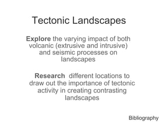 Tectonic Landscapes Explore  the varying impact of both volcanic (extrusive and intrusive) and seismic processes on landscapes Research  different locations to draw out the importance of tectonic activity in creating contrasting landscapes Bibliography 