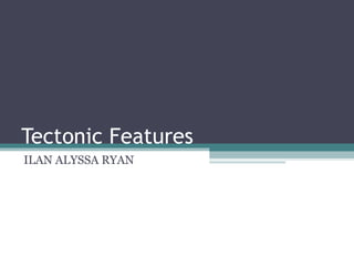 Tectonic Features ILAN ALYSSA RYAN 