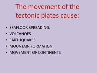 The movement of the
      tectonic plates cause:
•   SEAFLOOR SPREADING.
•   VOLCANOES
•   EARTHQUAKES
•   MOUNTAIN FORMATION
•   MOVEMENT OF CONTINENTS
 