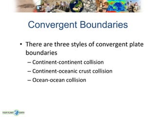 Convergent Boundaries
• There are three styles of convergent plate
  boundaries
  – Continent-continent collision
  – Continent-oceanic crust collision
  – Ocean-ocean collision
 