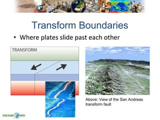 Transform Boundaries
• Where plates slide past each other




                        Above: View of the San Andreas
                        transform fault
 
