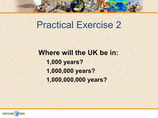 Practical Exercise 2

Where will the UK be in:
  1,000 years?
  1,000,000 years?
  1,000,000,000 years?
 