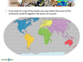 •   If you look at a map of the world, you may notice that some of the
    continents could fit together like pieces of a puzzle.
 