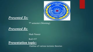 Presented To:
7th semester (Morning)
Presented By:
Shah Naseer
Roll #57
Presentation topic:
Outline of various tectonic theories
 