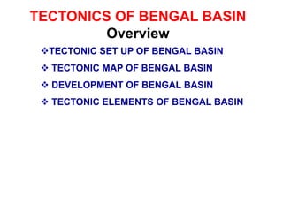 TECTONICS OF BENGAL BASIN
Overview
TECTONIC SET UP OF BENGAL BASIN
 TECTONIC MAP OF BENGAL BASIN
 DEVELOPMENT OF BENGAL BASIN
 TECTONIC ELEMENTS OF BENGAL BASIN
 