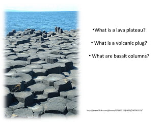 •What is a lava plateau?
• What is a volcanic plug?
• What are basalt columns?
http://www.flickr.com/photos/67165210@N00/240741910/
 