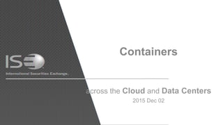 *This presentation is for internal use only.
Containers
across the Cloud and Data Centers
2015 Dec 02
 