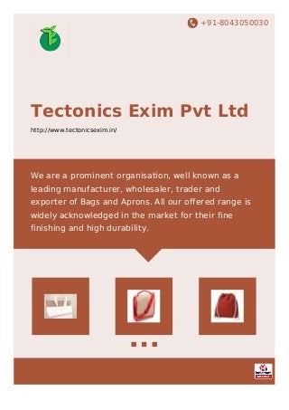 +91-8043050030
Tectonics Exim Pvt Ltd
http://www.tectonicsexim.in/
We are a prominent organisation, well known as a
leading manufacturer, wholesaler, trader and
exporter of Bags and Aprons. All our offered range is
widely acknowledged in the market for their fine
finishing and high durability.
 