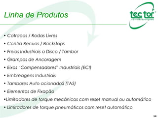 14
• Catracas / Rodas Livres
• Contra Recuos / Backstops
• Freios Industriais a Disco / Tambor
• Grampos de Ancoragem
• Eixos “Compensadores” Industriais (ECI)
• Embreagens Industriais
• Tambores Auto acionadoS (TAS)
• Elementos de Fixação
•Limitadores de torque mecânicos com reset manual ou automático
• Limitadores de torque pneumáticos com reset automático
Linha de Produtos
 