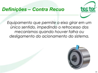 Definições – Contra Recuo
Equipamento que permite o eixo girar em um
único sentido, impedindo o retrocesso dos
mecanismos quando houver falha ou
desligamento do acionamento do sistema.
16
 