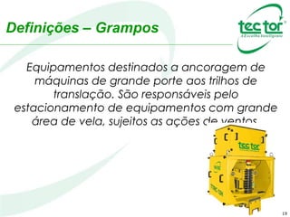 Definições – Grampos
Equipamentos destinados a ancoragem de
máquinas de grande porte aos trilhos de
translação. São responsáveis pelo
estacionamento de equipamentos com grande
área de vela, sujeitos as ações de ventos.
19
 