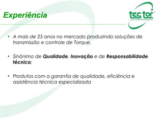 Experiência
• A mais de 25 anos no mercado produzindo soluções de
transmissão e controle de Torque.
• Sinônimo de Qualidade, Inovação e de Responsabilidade
técnica;
• Produtos com a garantia de qualidade, eficiência e
assistência técnica especializada
 