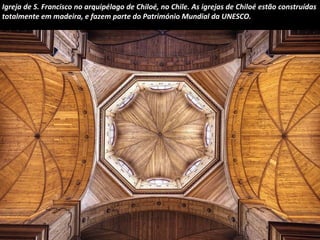 Igreja de S. Francisco no arquipélago de Chiloé, no Chile. As igrejas de Chiloé estão construídas
totalmente em madeira, e fazem parte do Património Mundial da UNESCO.

 