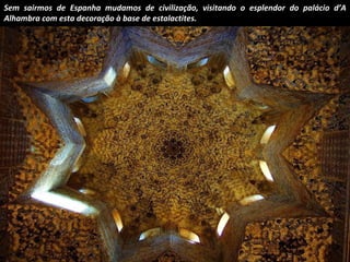 Sem sairmos de Espanha mudamos de civilização, visitando o esplendor do palácio d’A
Alhambra com esta decoração à base de estalactites.

 