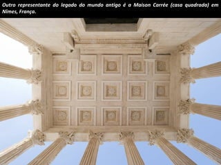 Outro representante do legado do mundo antigo é a Maison Carrée (casa quadrada) em 
Nîmes, França. 
 