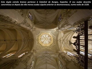 Esta dupla estrela branca pertence à Catedral de Burgos, Espanha. O seu audaz desenho 
concretizou-se depois da não menos audaz cúpula anterior se desmoronasse, numa noite de 1539. 
 