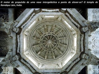 O motor de propulsão de uma nave intergaláctica a ponto de elevar-se? O templo de 
Ranakpur Jain, Índia. 
 