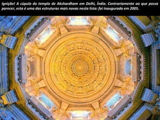 Ignição! A cúpula do templo de Akshardham em Delhi, Índia. Contrariamente ao que possa 
parecer, esta é uma das estruturas mais novas nesta lista: foi inaugurada em 2005. 
 