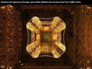 Estamos de regresso à Europa, para olhar debaixo da estrutura da Torre Eiffel, Paris. 
 