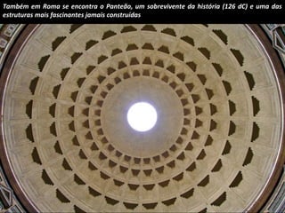 Também em Roma se encontra o Panteão, um sobrevivente da história (126 dC) e uma das 
estruturas mais fascinantes jamais construídas 
 