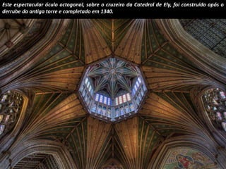 Este espectacular óculo octogonal, sobre o cruzeiro da Catedral de Ely, foi construído após o 
derrube da antiga torre e completado em 1340. 
 