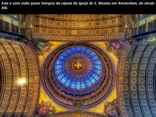 Esta é uma visão quase lisérgica da cúpula da Igreja de S. Nicolau em Amsterdam, do século 
XIX. 
 