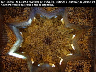 Sem sairmos de Espanha mudamos de civilização, visitando o esplendor do palácio d’A 
Alhambra com esta decoração à base de estalactites. 
 