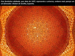 Esta fantástica abóbada, que data de 1427, representa o universo, embora mais pareça um 
sol abrasador. Alcázar de Sevilha, Espanha. 
 