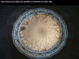 Uma cúpula azul safira que também se encontra em Yazd, Irão. 
 