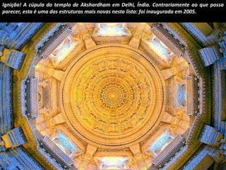 Ignição! A cúpula do templo de Akshardham em Delhi, Índia. Contrariamente ao que possa 
parecer, esta é uma das estruturas mais novas nesta lista: foi inaugurada em 2005. 
 