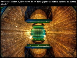Porque não acabar a festa dentro de um barril gigante na Fábrica Guinness de Dublim, 
Irlanda? 
 