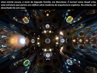Uma estrela escura, o tecto da Sagrada Família, em Barcelona. É incrivel como Gaudí criou 
uma estrutura que parece um edíficio ultra-moderno de arquitectura orgânica. No entanto, foi 
desenhada há cem anos. 
 