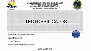 Alunos: Ezequias Guimarães
Lizandra Abreu
Lucas Barros
Professora: Moeme Máximo
TECTOSSILICATOS
BOA VISTA, RR.
 