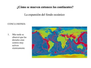 ¿Cómo se mueven entonces los continentes? La expansión del fondo oceánico CONCLUSIONES: Más tarde se observó que las dorsales eran centros muy activos sísmicamente 